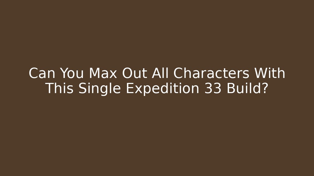 Can You Max Out All Characters With This Single Expedition 33 Build?