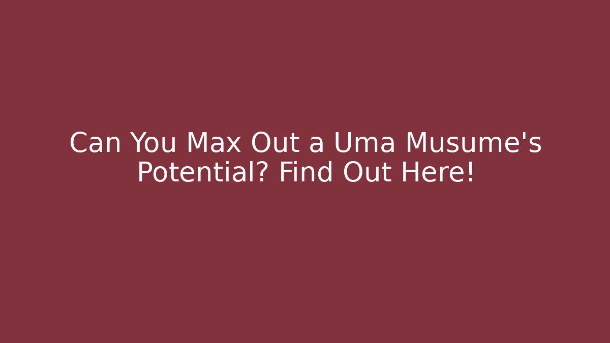 Can You Max Out a Uma Musume's Potential? Find Out Here!