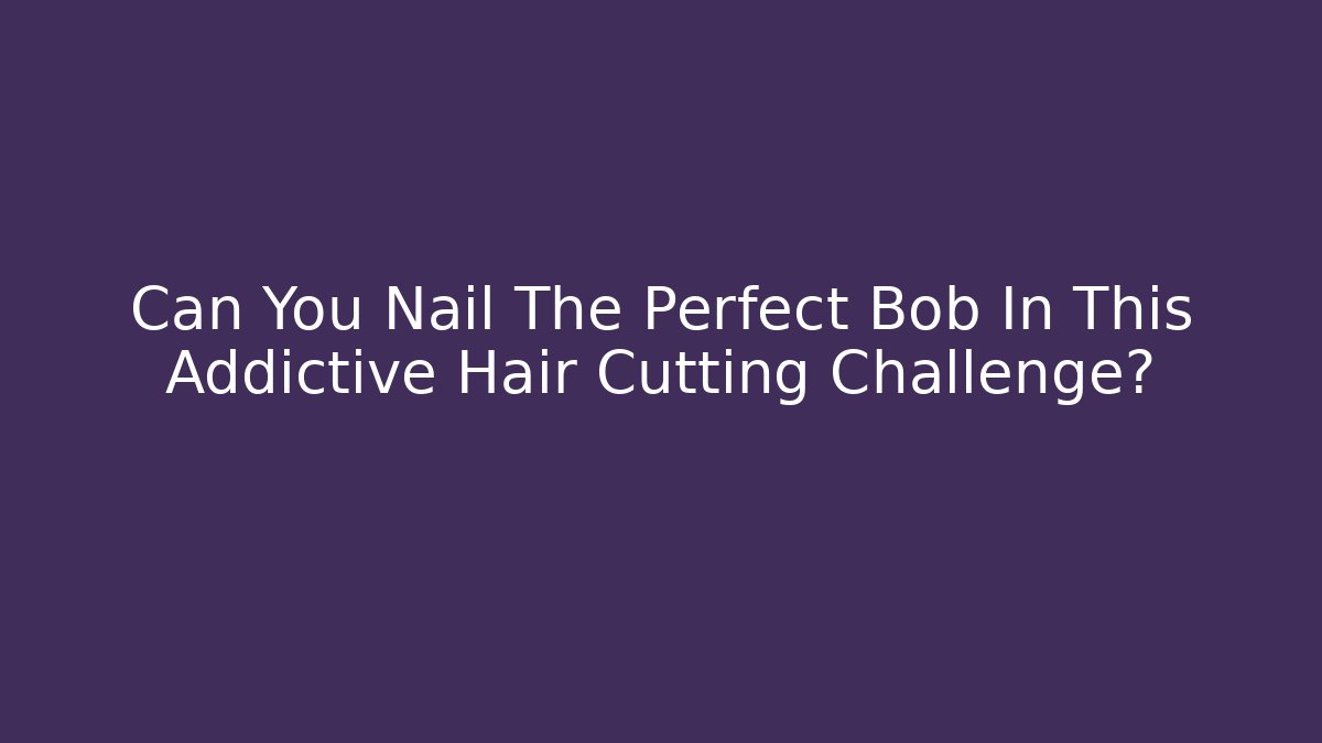 Can You Nail The Perfect Bob In This Addictive Hair Cutting Challenge?