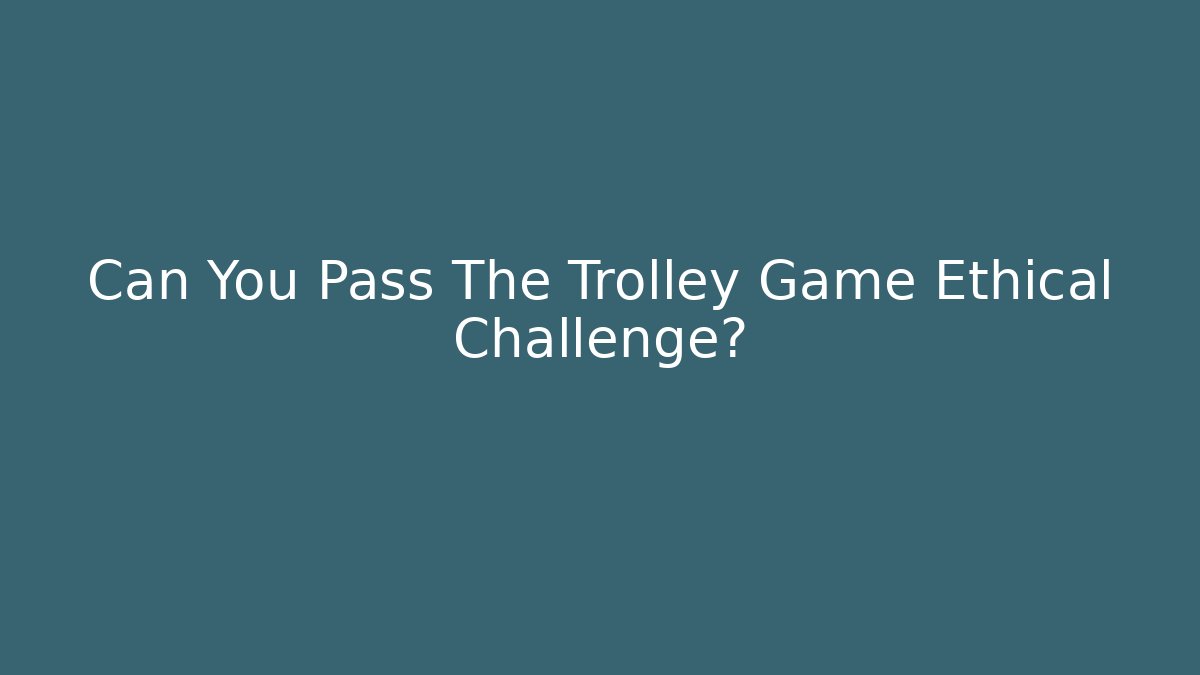 Can You Pass The Trolley Game Ethical Challenge?