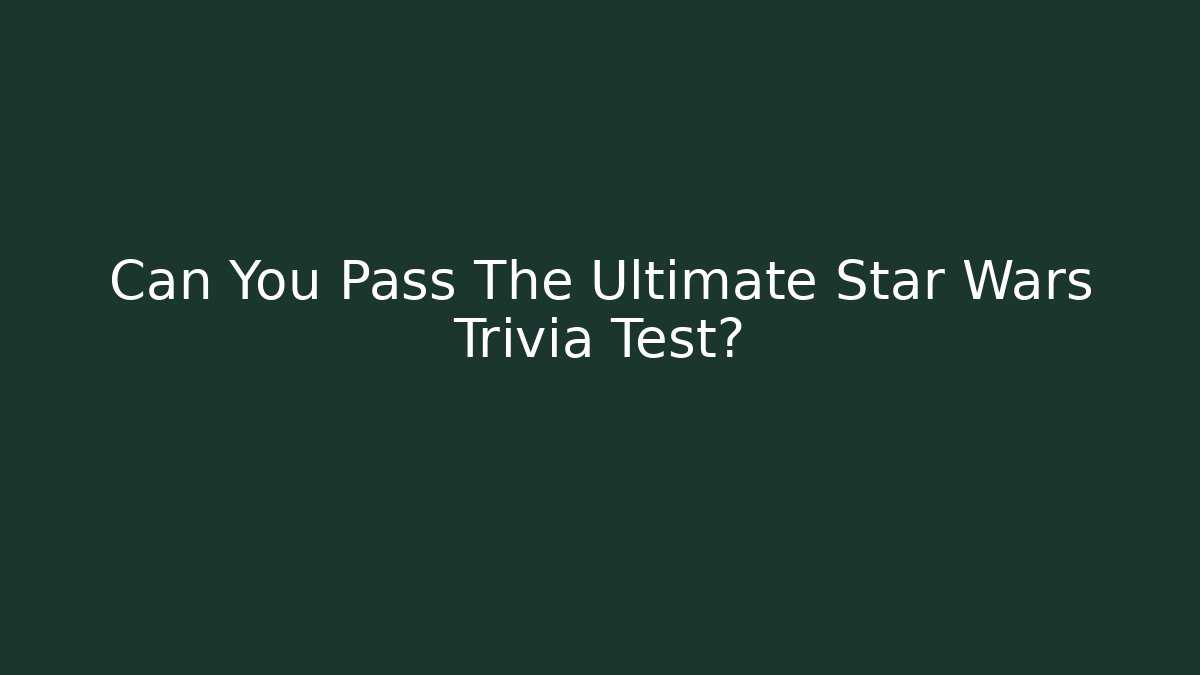 Can You Pass The Ultimate Star Wars Trivia Test?