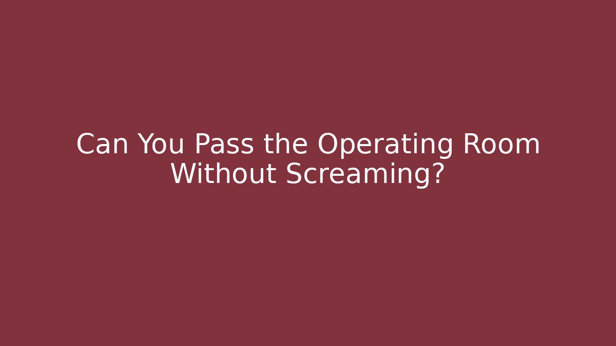Can You Pass the Operating Room Without Screaming?