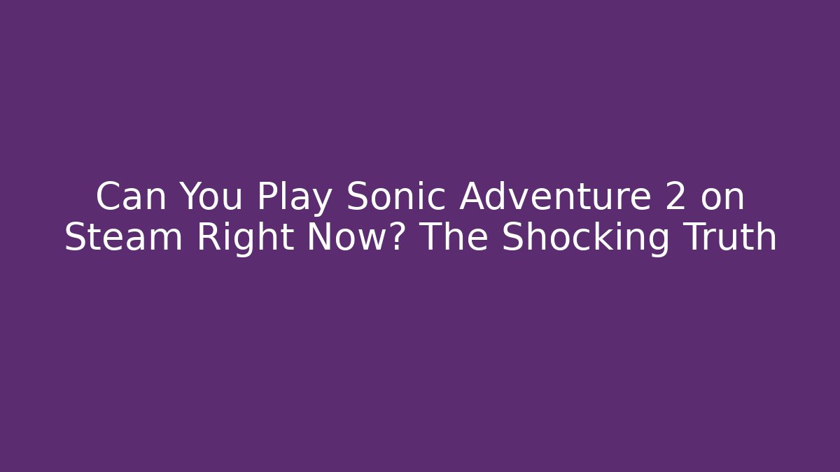 Can You Play Sonic Adventure 2 on Steam Right Now? The Shocking Truth