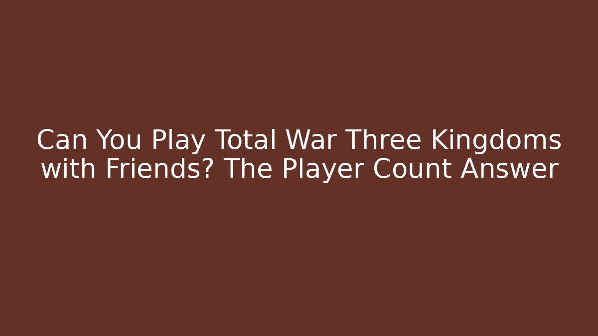 Can You Play Total War Three Kingdoms with Friends? The Player Count Answer - Método de Aprovação
