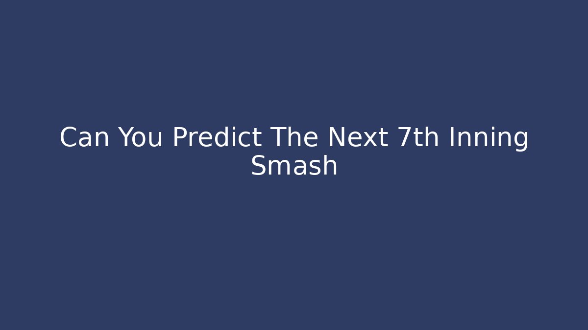 Can You Predict The Next 7th Inning Smash