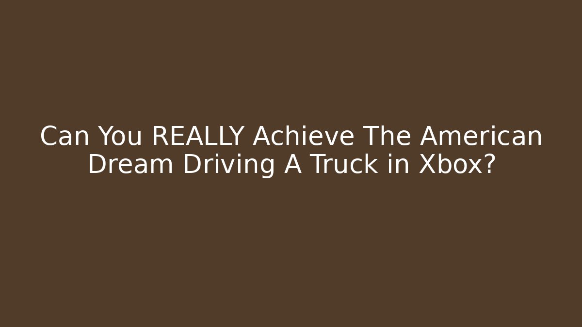 Can You REALLY Achieve The American Dream Driving A Truck in Xbox?