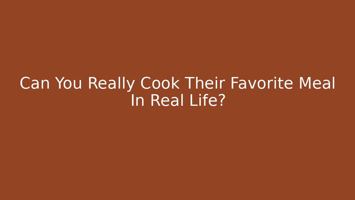 Can You Really Cook Their Favorite Meal In Real Life?