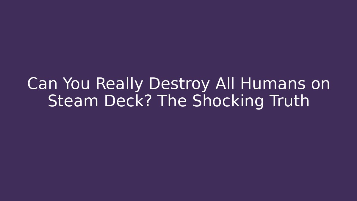 Can You Really Destroy All Humans on Steam Deck? The Shocking Truth