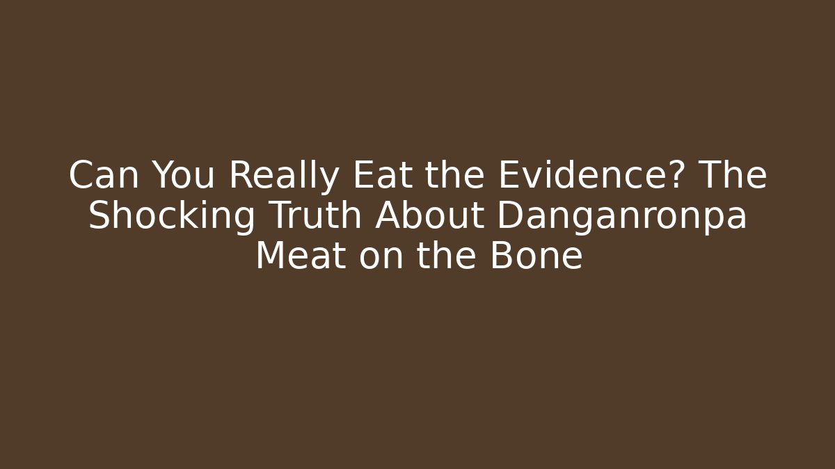 Can You Really Eat the Evidence? The Shocking Truth About Danganronpa Meat on the Bone