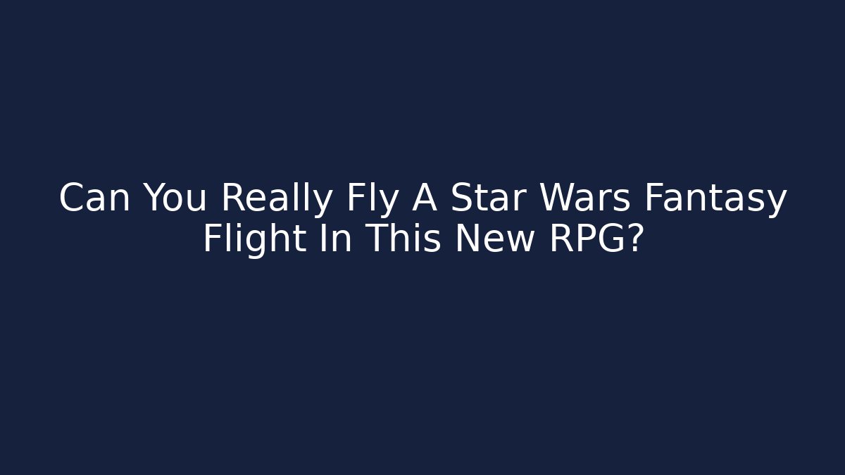 Can You Really Fly A Star Wars Fantasy Flight In This New RPG?