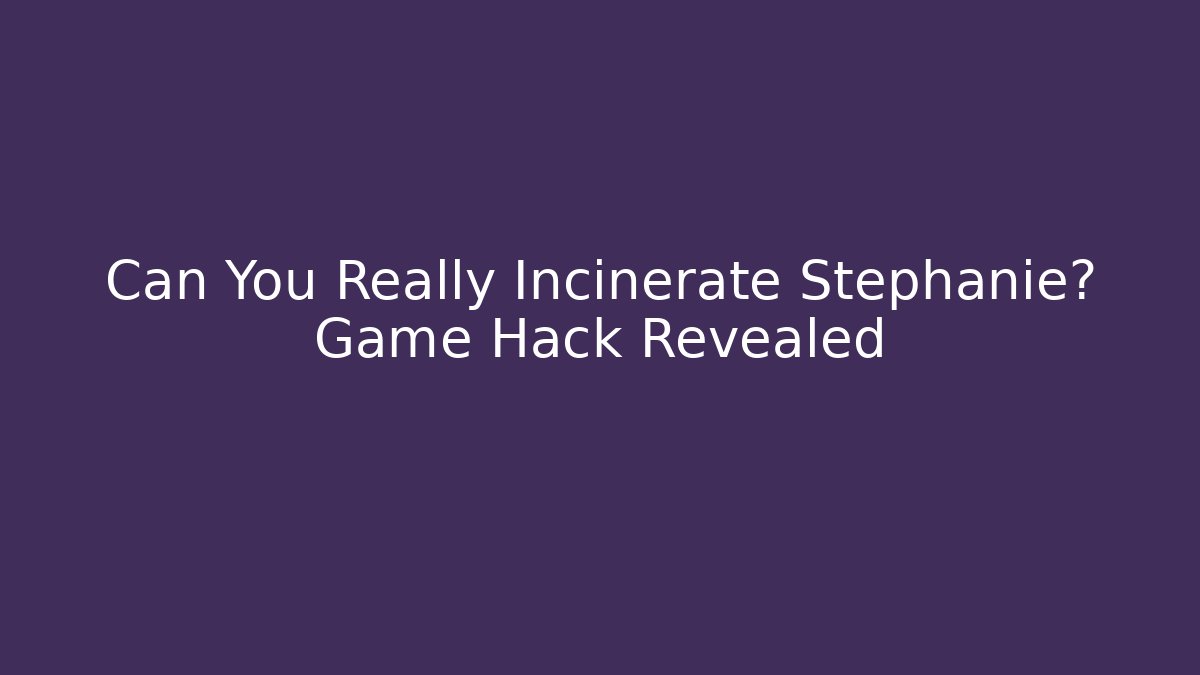 Can You Really Incinerate Stephanie? Game Hack Revealed