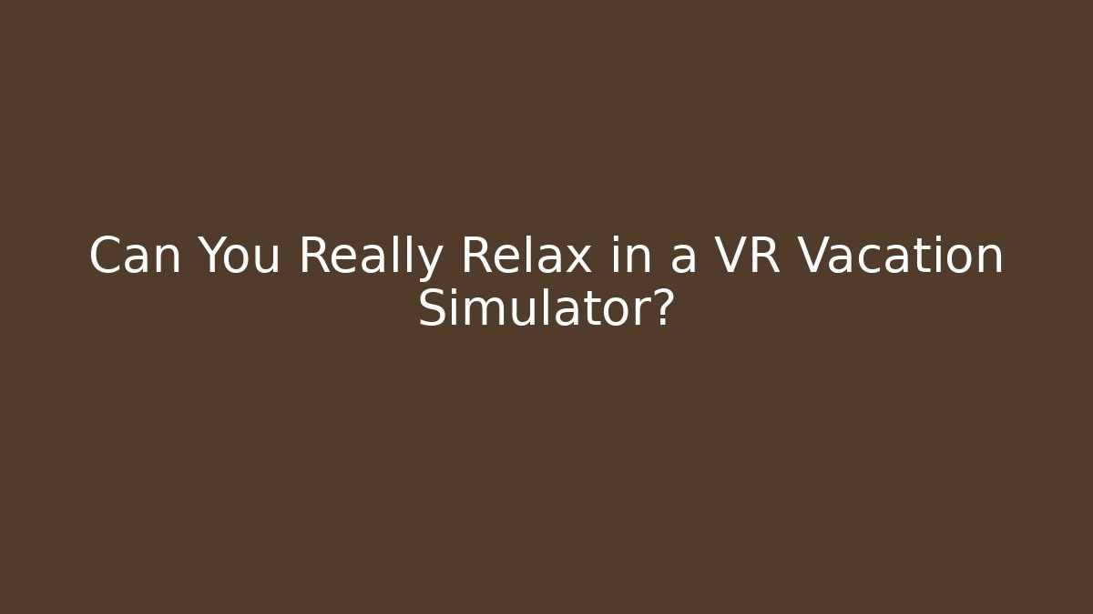 Can You Really Relax in a VR Vacation Simulator?