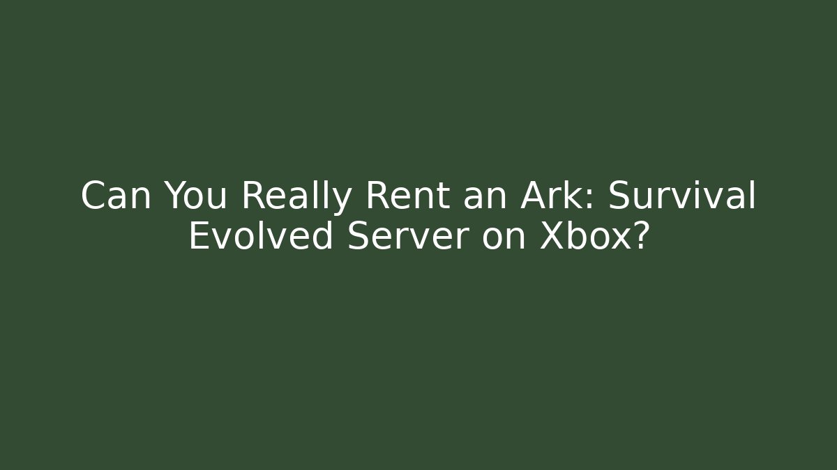 Can You Really Rent an Ark: Survival Evolved Server on Xbox?