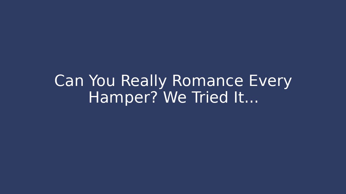 Can You Really Romance Every Hamper? We Tried It...
