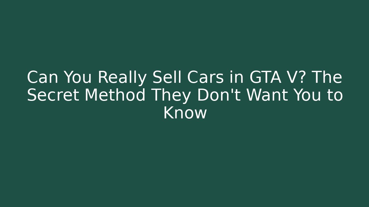 Can You Really Sell Cars in GTA V? The Secret Method They Don't Want You to Know