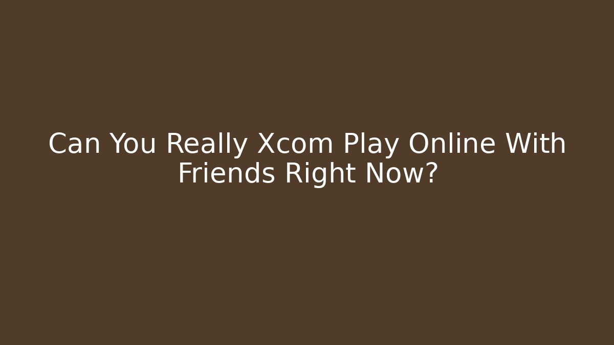 Can You Really Xcom Play Online With Friends Right Now?