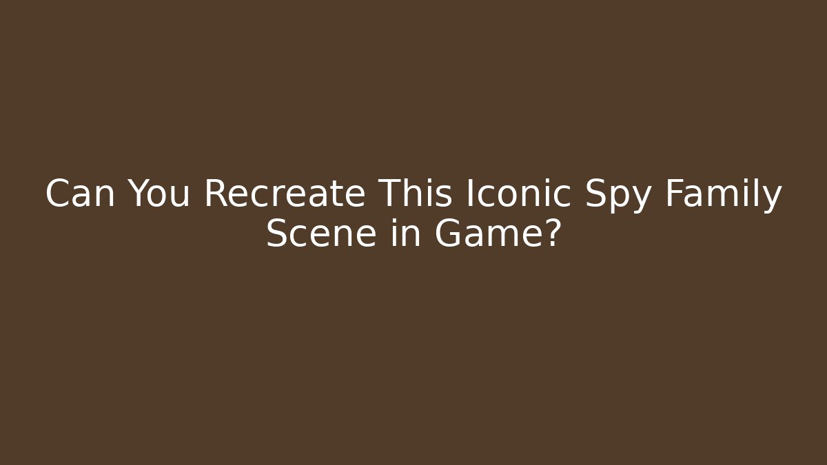 Can You Recreate This Iconic Spy Family Scene in Game?
