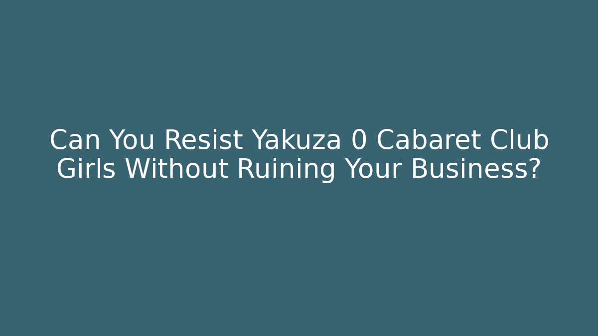Can You Resist Yakuza 0 Cabaret Club Girls Without Ruining Your Business?