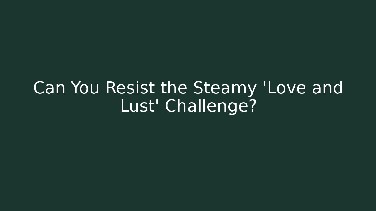 Can You Resist the Steamy 'Love and Lust' Challenge?