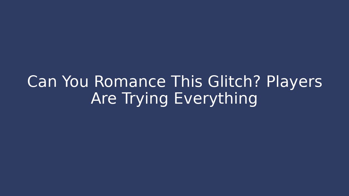 Can You Romance This Glitch? Players Are Trying Everything