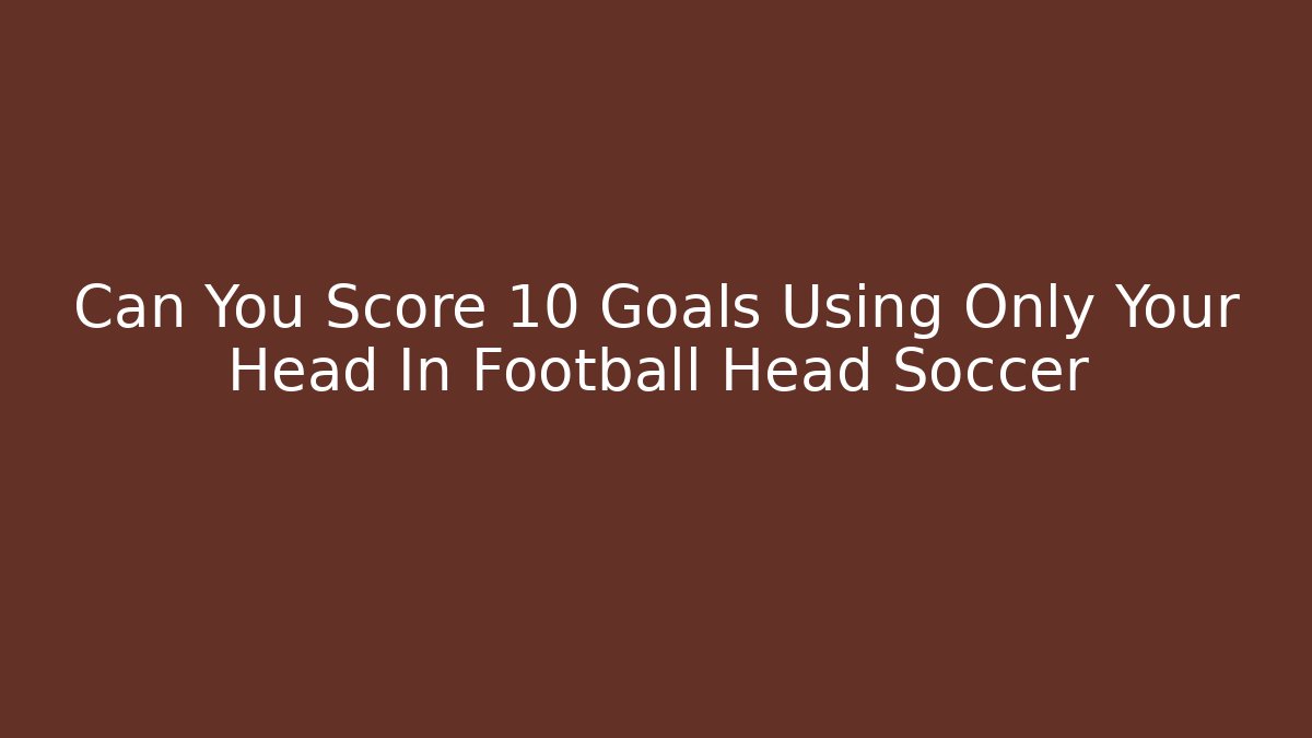 Can You Score 10 Goals Using Only Your Head In Football Head Soccer