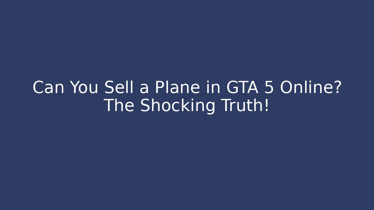 Can You Sell a Plane in GTA 5 Online? The Shocking Truth!