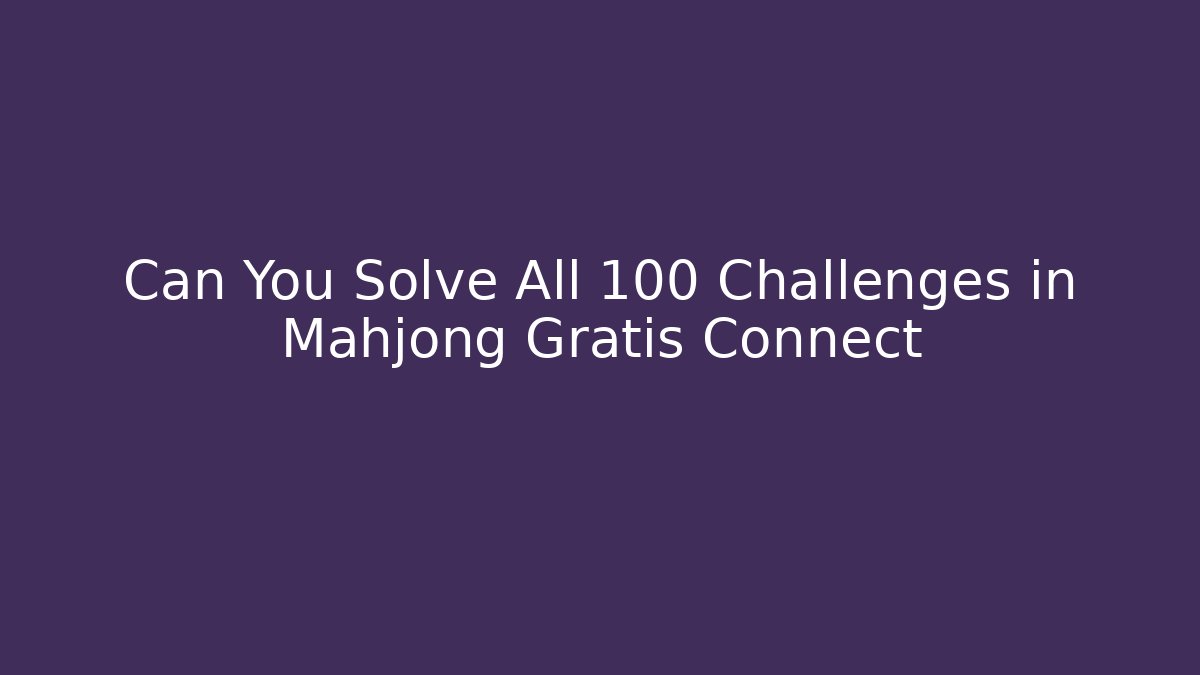 Can You Solve All 100+ Challenges in Mahjong Gratis Connect