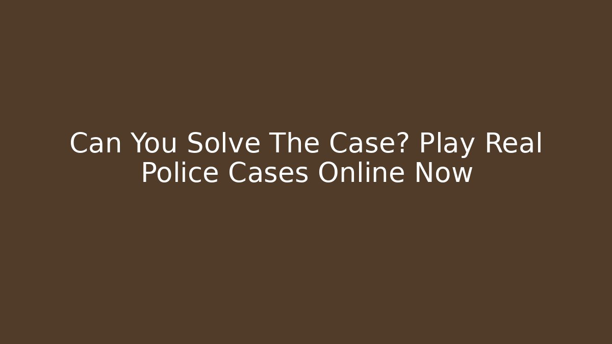 Can You Solve The Case? Play Real Police Cases Online Now