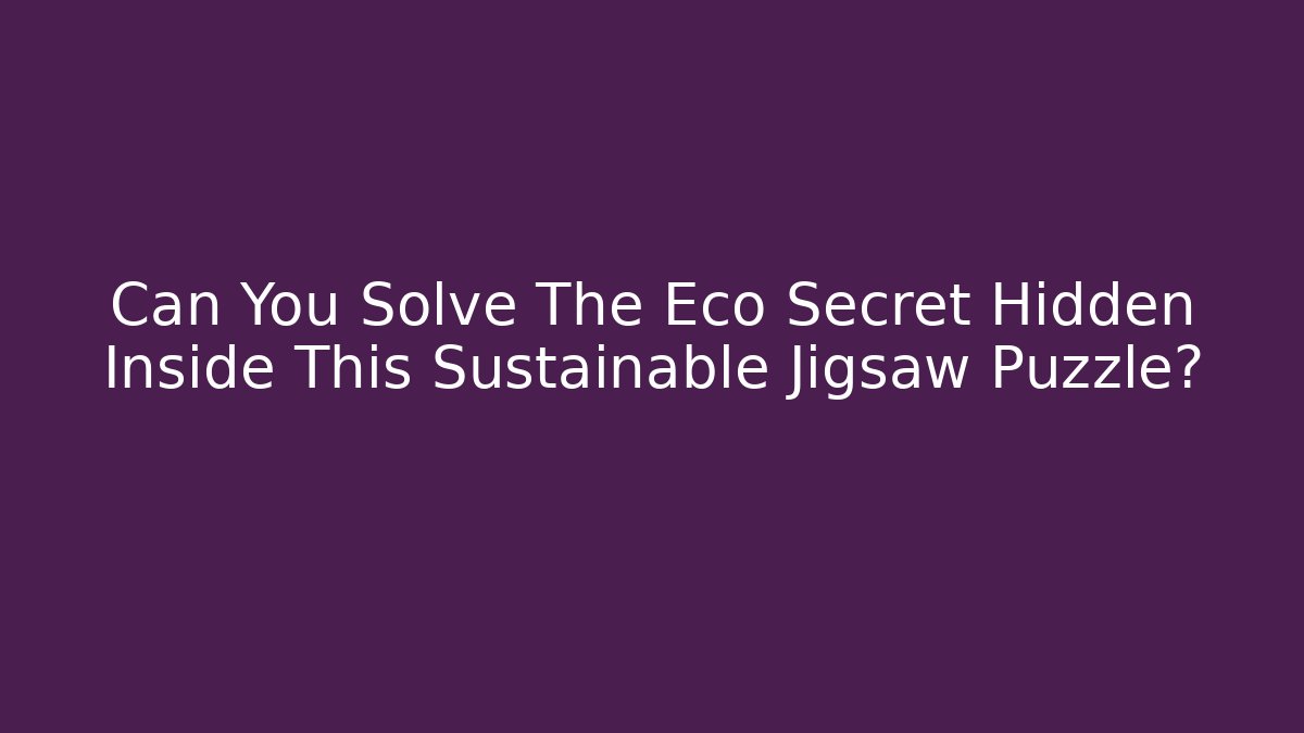 Can You Solve The Eco Secret Hidden Inside This Sustainable Jigsaw Puzzle?