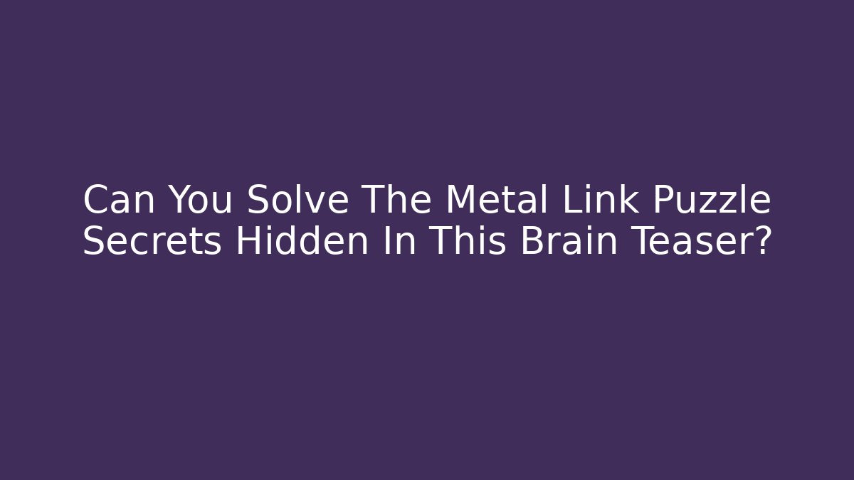 Can You Solve The Metal Link Puzzle Secrets Hidden In This Brain Teaser?