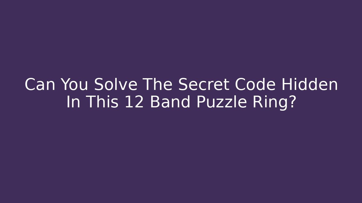 Can You Solve The Secret Code Hidden In This 12 Band Puzzle Ring?