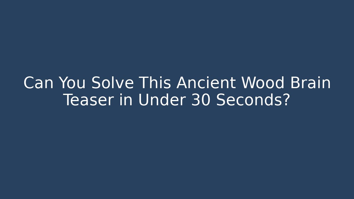 Can You Solve This Ancient Wood Brain Teaser in Under 30 Seconds?