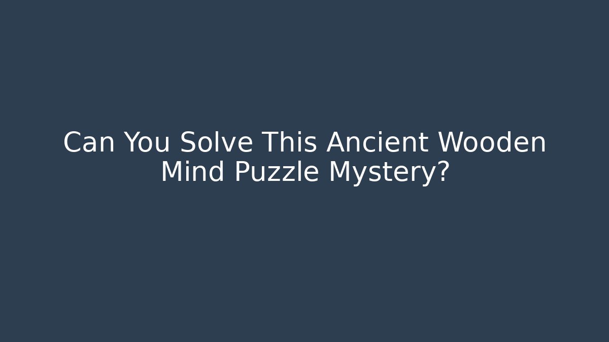Can You Solve This Ancient Wooden Mind Puzzle Mystery?
