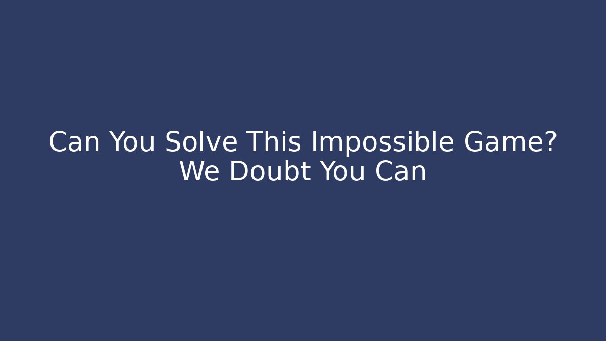Can You Solve This Impossible Game? We Doubt You Can