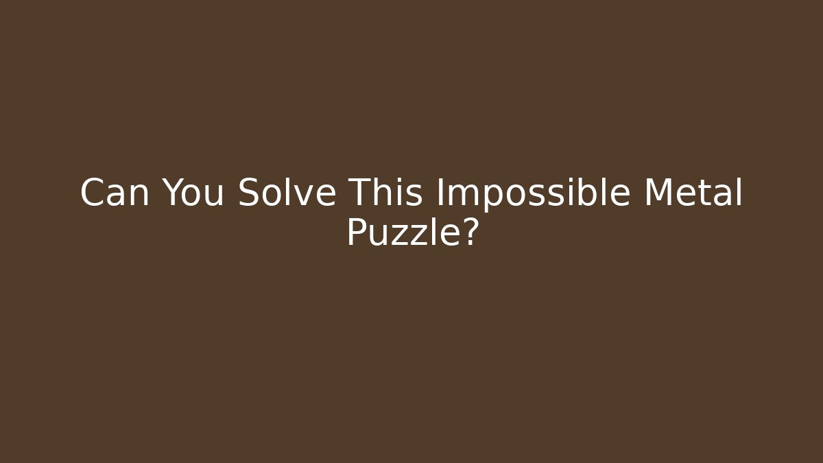 Can You Solve This Impossible Metal Puzzle?