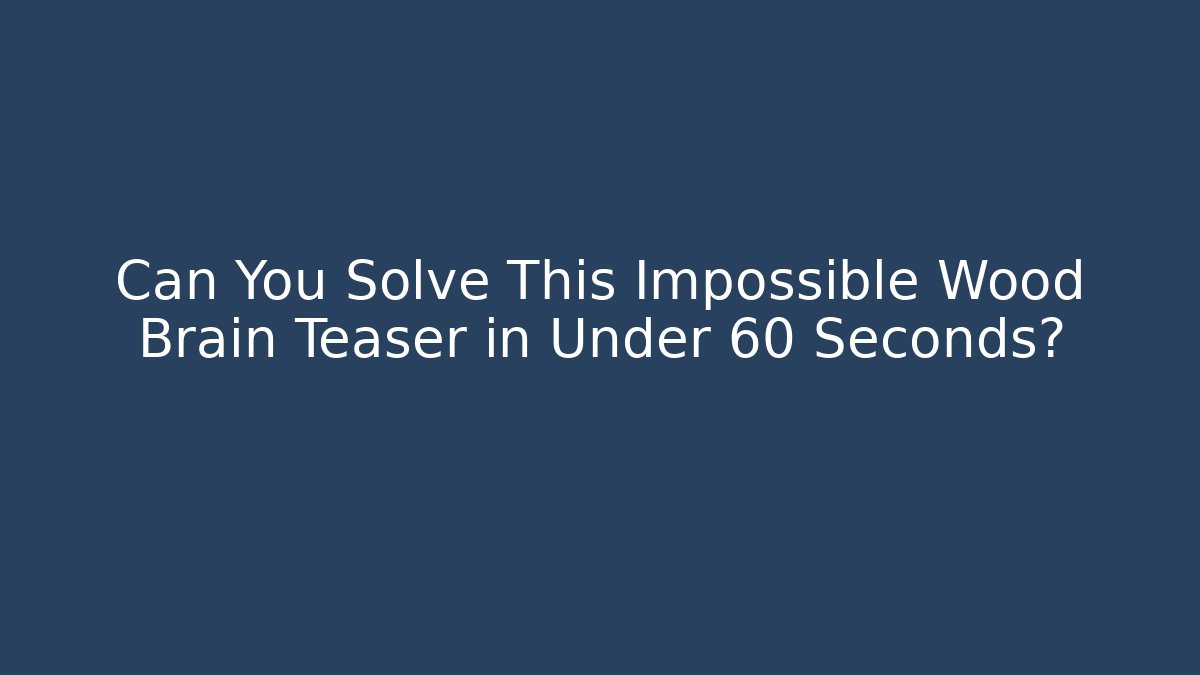 Can You Solve This Impossible Wood Brain Teaser in Under 60 Seconds?
