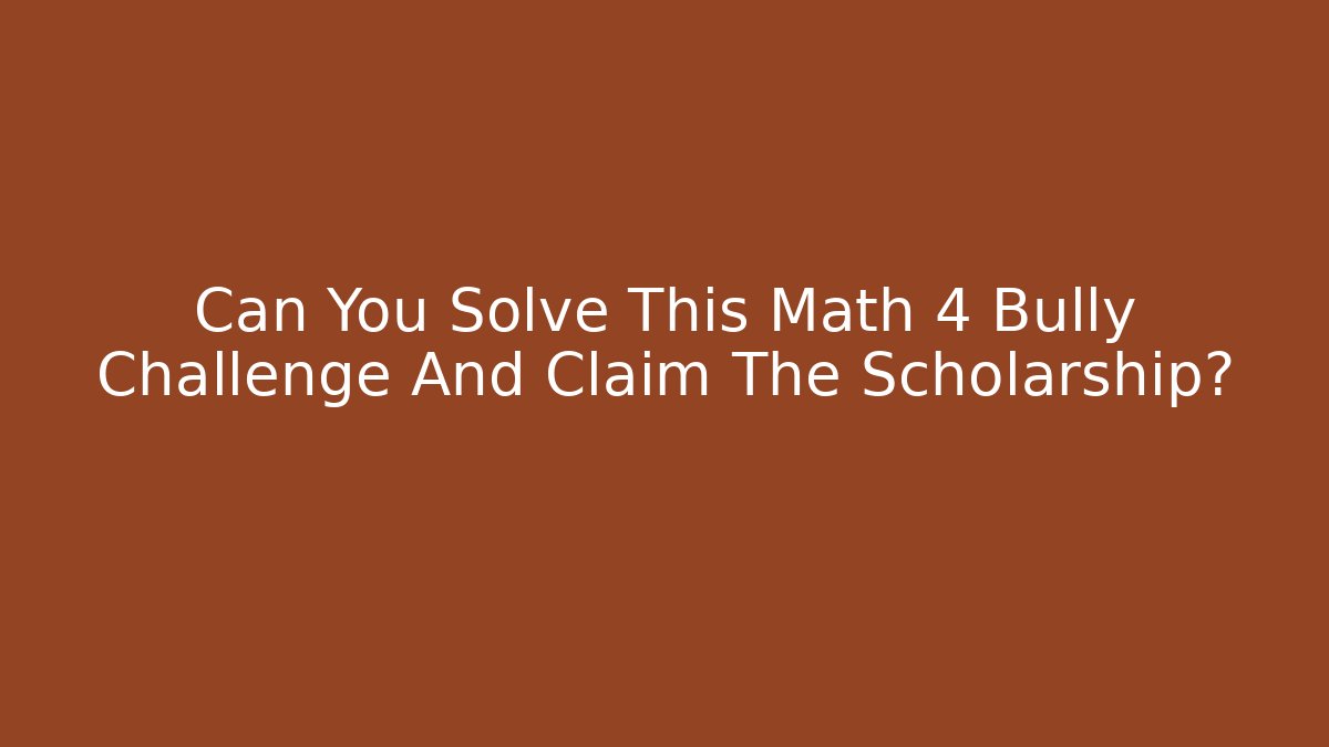 Can You Solve This Math 4 Bully Challenge And Claim The Scholarship?
