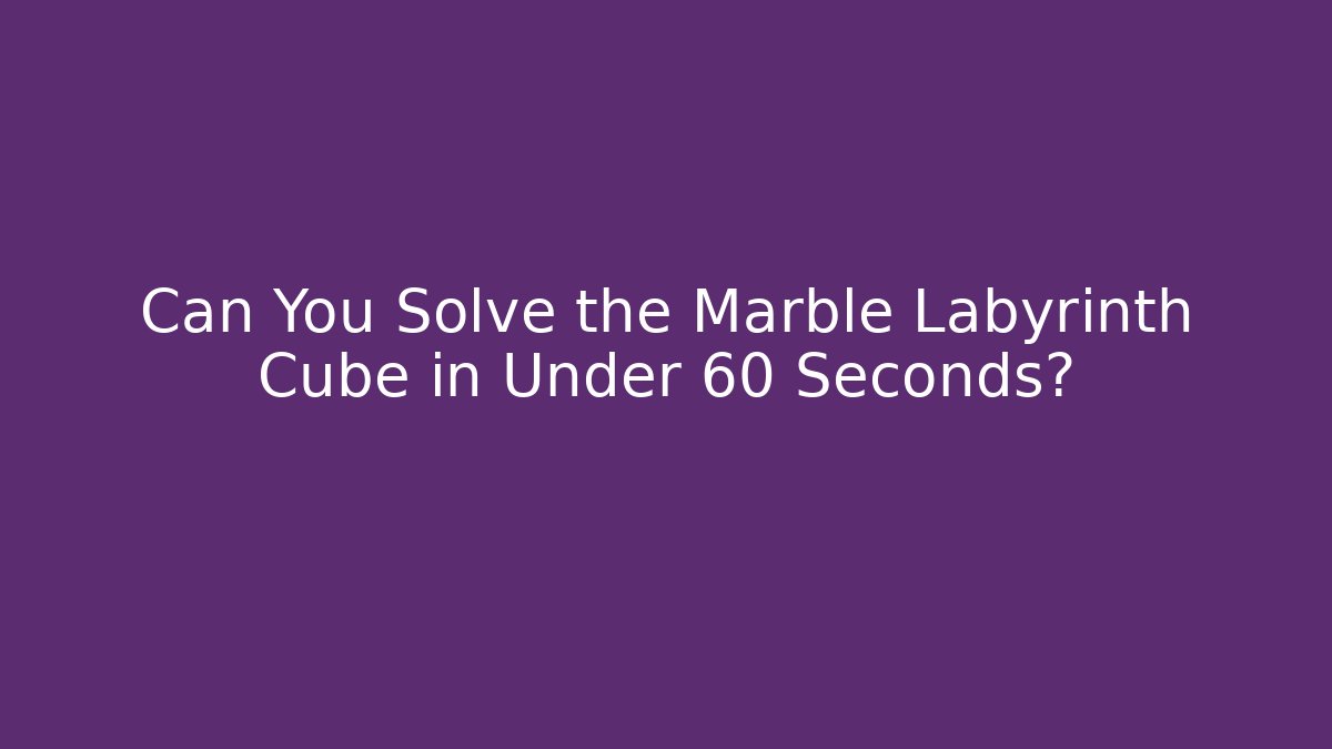 Can You Solve the Marble Labyrinth Cube in Under 60 Seconds?