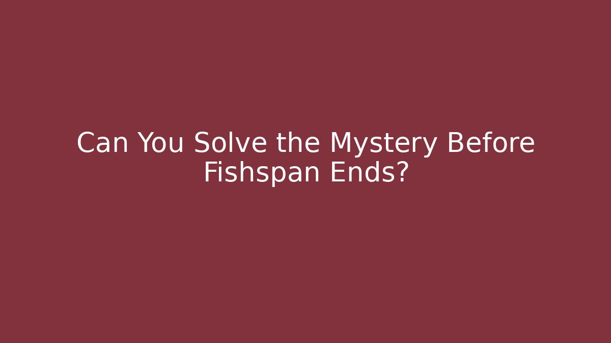 Can You Solve the Mystery Before Fishspan Ends?