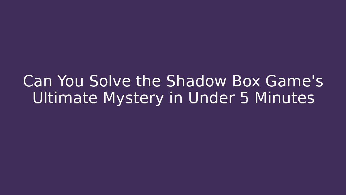 Can You Solve the Shadow Box Game's Ultimate Mystery in Under 5 Minutes