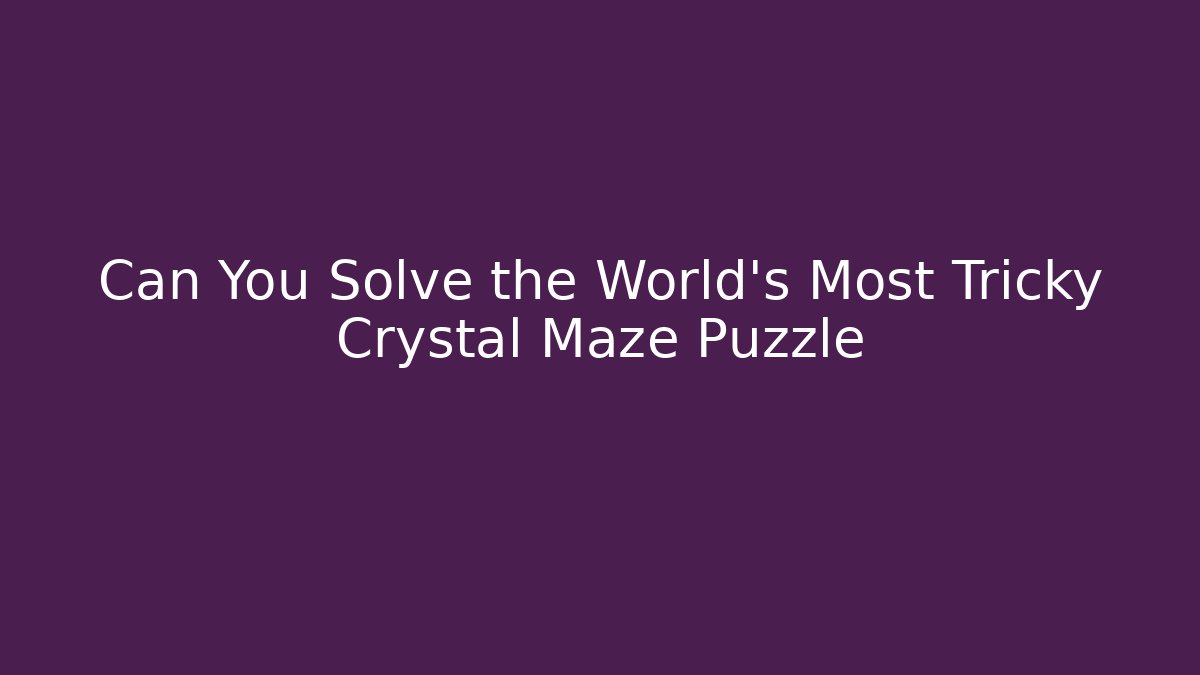 Can You Solve the World's Most Tricky Crystal Maze Puzzle
