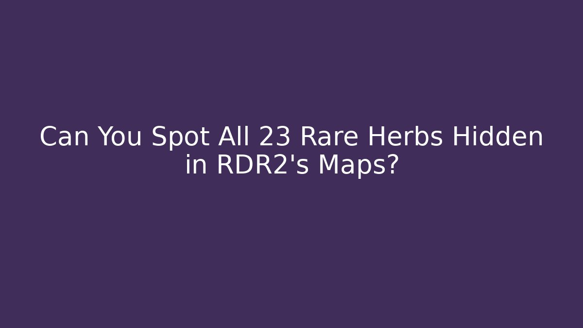 Can You Spot All 23 Rare Herbs Hidden in RDR2's Maps?