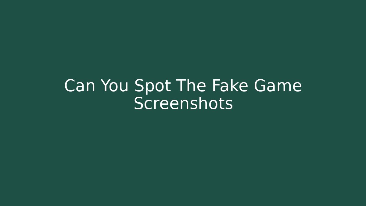 Can You Spot The Fake Game Screenshots