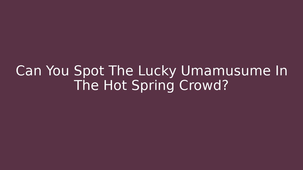 Can You Spot The Lucky Umamusume In The Hot Spring Crowd?