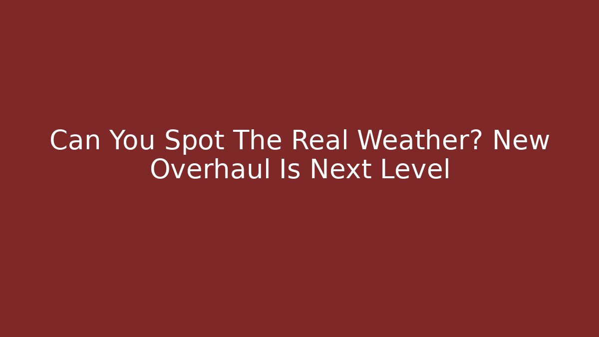 Can You Spot The Real Weather? New Overhaul Is Next Level