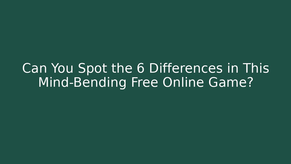 Can You Spot the 6 Differences in This Mind-Bending Free Online Game?