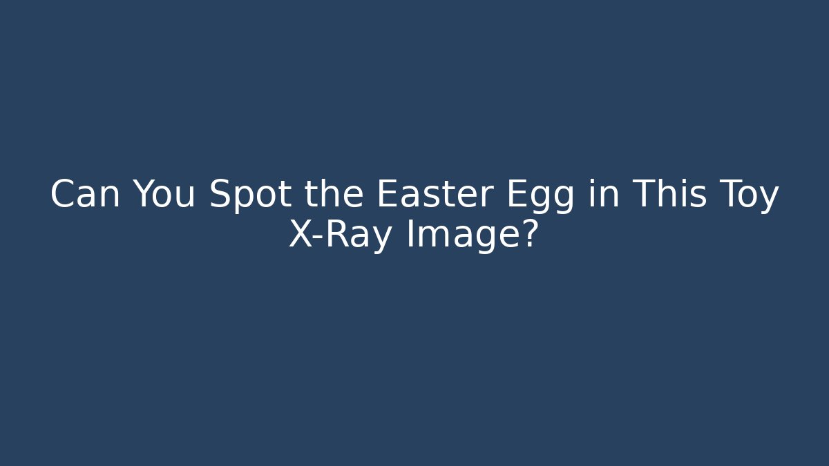 Can You Spot the Easter Egg in This Toy X-Ray Image?