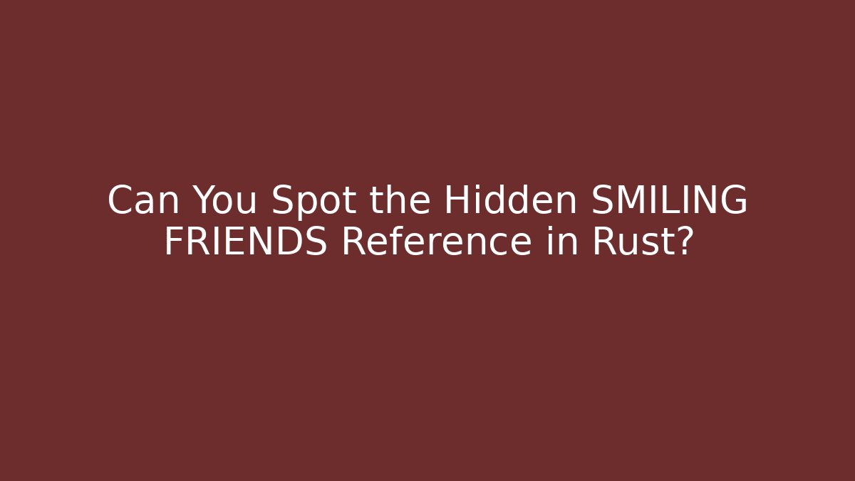 Can You Spot the Hidden SMILING FRIENDS Reference in Rust?