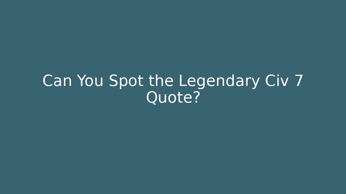 Can You Spot the Legendary Civ 7 Quote?