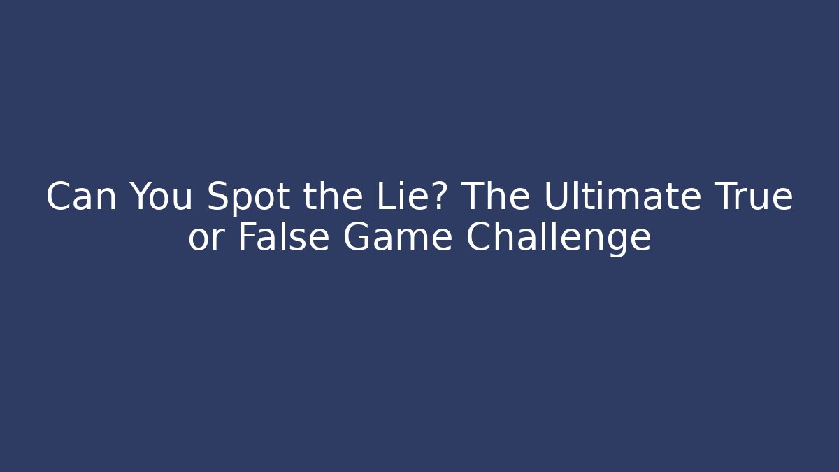 Can You Spot the Lie? The Ultimate True or False Game Challenge